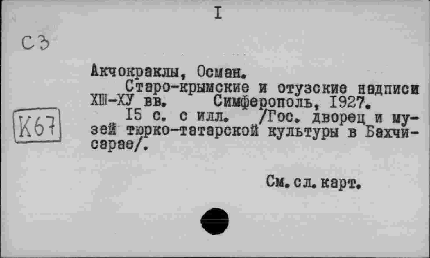 ﻿
Акчокраклы, Осман.
Старо-крымские и отузские надписи ХШ-ХУ вв. Симферополь, 1927.
15 с. с илл. /Гос. дворец и музей тюрко-татарской культуры в Бахчисарае/.
См. с л. карт.